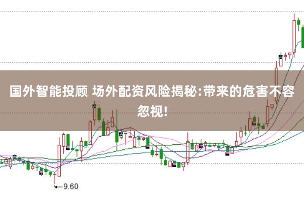 国外智能投顾 场外配资风险揭秘:带来的危害不容忽视!
