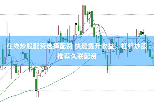 在线炒股配资选择配资 快速提升收益，杠杆炒股推荐久联配资