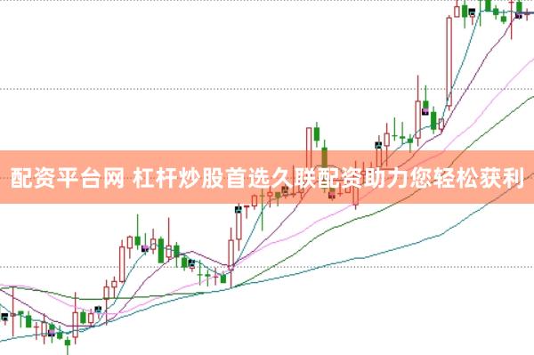 配资平台网 杠杆炒股首选久联配资助力您轻松获利