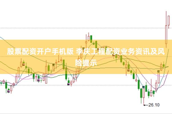 股票配资开户手机版 李庆工程配资业务资讯及风险提示