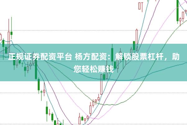 正规证券配资平台 杨方配资：解锁股票杠杆，助您轻松赚钱