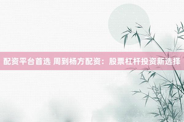 配资平台首选 周到杨方配资:股票杠杆投资新选择