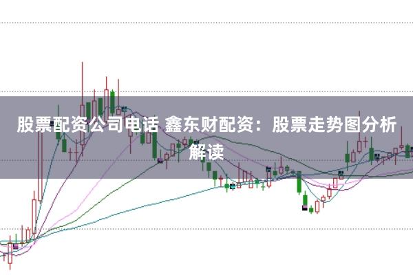 股票配资公司电话 鑫东财配资:股票走势图分析解读