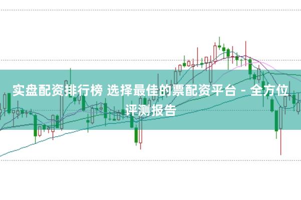 实盘配资排行榜 选择最佳的票配资平台 - 全方位评测报告