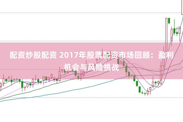 配资炒股配资 2017年股票配资市场回顾：盈利机会与风险挑战