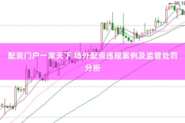 配资门户一家天下 场外配资违规案例及监管处罚分析