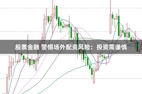 股票金融 警惕场外配资风险：投资需谨慎