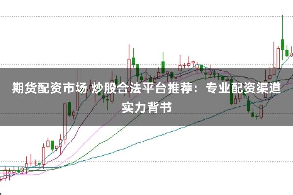 期货配资市场 炒股合法平台推荐：专业配资渠道实力背书