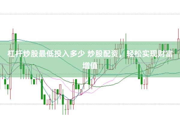 杠杆炒股最低投入多少 炒股配资,轻松实现财富增值