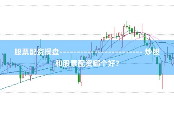 股票配资操盘------------------------ 炒股和股票配资哪个好？