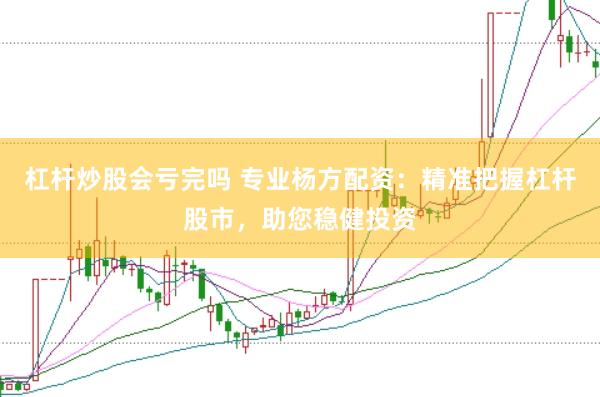 杠杆炒股会亏完吗 专业杨方配资:精准把握杠杆股市,助您稳健投资