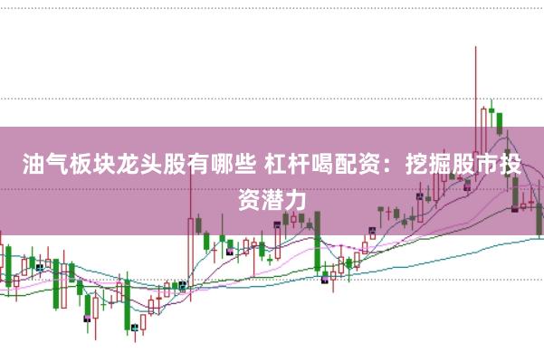 油气板块龙头股有哪些 杠杆喝配资：挖掘股市投资潜力