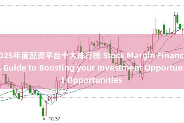 2025年度配资平台十大排行榜 Stock Margin Financing: A Guide to Boosting your Investment Opportunities