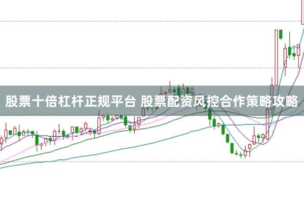 股票十倍杠杆正规平台 股票配资风控合作策略攻略