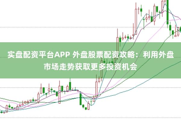 实盘配资平台APP 外盘股票配资攻略：利用外盘市场走势获取更多投资机会