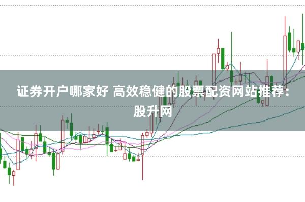 证券开户哪家好 高效稳健的股票配资网站推荐：股升网