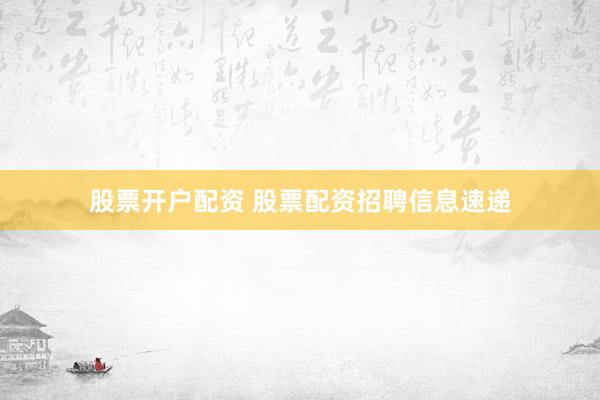 股票开户配资 股票配资招聘信息速递