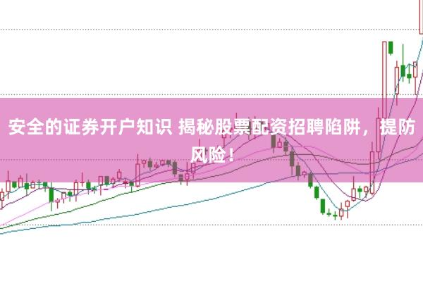 安全的证券开户知识 揭秘股票配资招聘陷阱，提防风险！