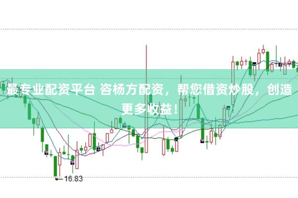 最专业配资平台 咨杨方配资，帮您借资炒股，创造更多收益！