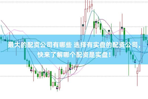 最大的配资公司有哪些 选择有实盘的配资公司，快来了解哪个配资是实盘！