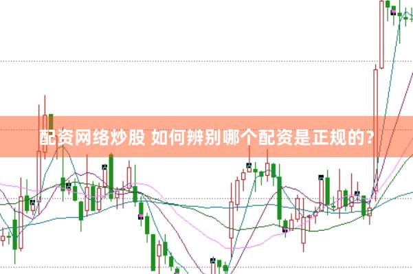 配资网络炒股 如何辨别哪个配资是正规的？