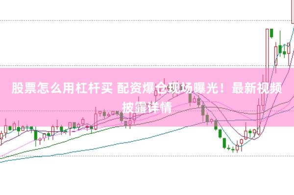 股票怎么用杠杆买 配资爆仓现场曝光！最新视频披露详情
