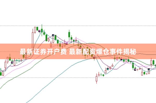 最新证券开户费 最新配资爆仓事件揭秘