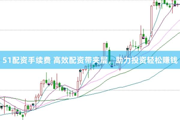 51配资手续费 高效配资带夹层，助力投资轻松赚钱