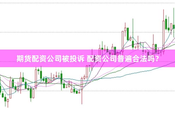 期货配资公司被投诉 配资公司普遍合法吗？