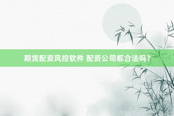 期货配资风控软件 配资公司都合法吗？