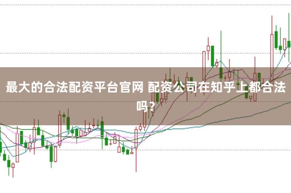 最大的合法配资平台官网 配资公司在知乎上都合法吗？