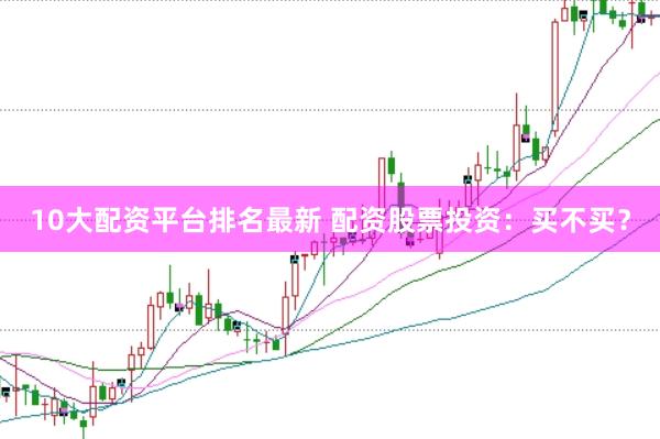 10大配资平台排名最新 配资股票投资：买不买？