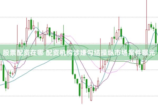股票配资在哪 配资机构涉嫌勾结操纵市场案件曝光