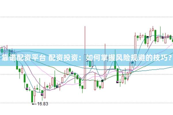 靠谱配资平台 配资投资：如何掌握风险规避的技巧？