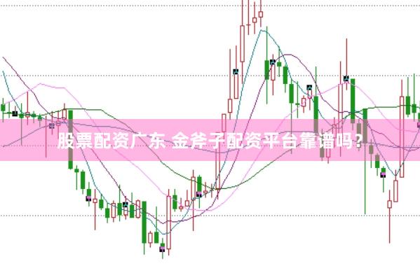 股票配资广东 金斧子配资平台靠谱吗？