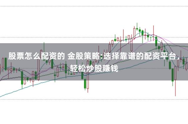 股票怎么配资的 金股策略:选择靠谱的配资平台，轻松炒股赚钱