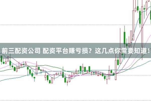 前三配资公司 配资平台赚亏损?这几点你需要知道!