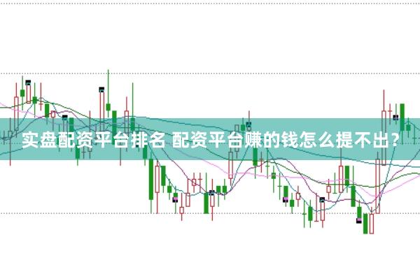 实盘配资平台排名 配资平台赚的钱怎么提不出?