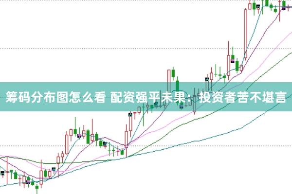 筹码分布图怎么看 配资强平未果：投资者苦不堪言