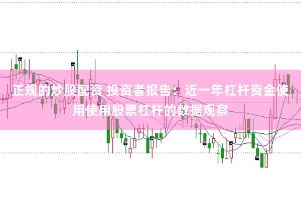 正规的炒股配资 投资者报告：近一年杠杆资金使用使用股票杠杆的数据观察