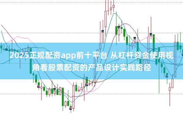 2025正规配资app前十平台 从杠杆资金使用视角看股票配资的产品设计实践路径
