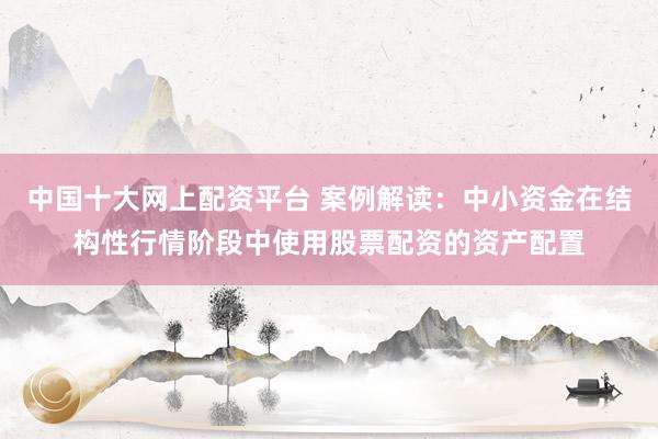 中国十大网上配资平台 案例解读：中小资金在结构性行情阶段中使用股票配资的资产配置