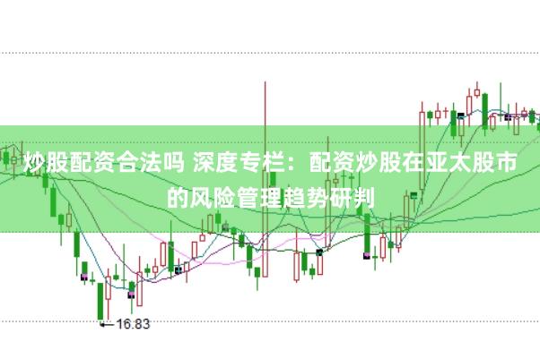 炒股配资合法吗 深度专栏：配资炒股在亚太股市的风险管理趋势研判