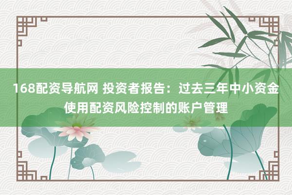 168配资导航网 投资者报告：过去三年中小资金使用配资风险控制的账户管理