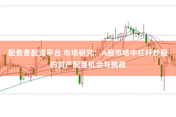 配查查配资平台 市场研究：A股市场中杠杆炒股的资产配置机会与挑战