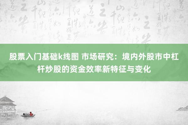 股票入门基础k线图 市场研究：境内外股市中杠杆炒股的资金效率新特征与变化