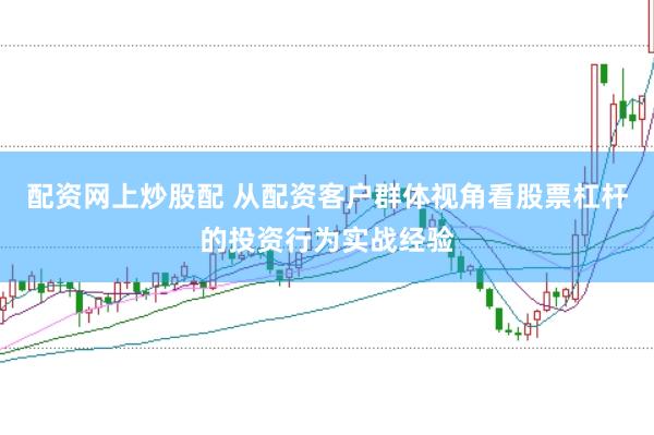配资网上炒股配 从配资客户群体视角看股票杠杆的投资行为实战经验