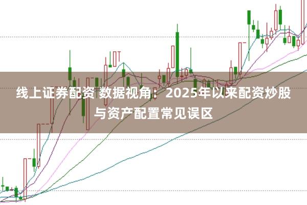线上证券配资 数据视角：2025年以来配资炒股与资产配置常见误区