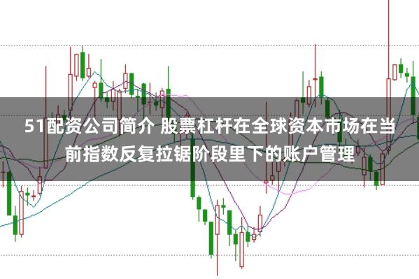 51配资公司简介 股票杠杆在全球资本市场在当前指数反复拉锯阶段里下的账户管理