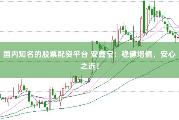 国内知名的股票配资平台 安鑫宝：稳健增值，安心之选！